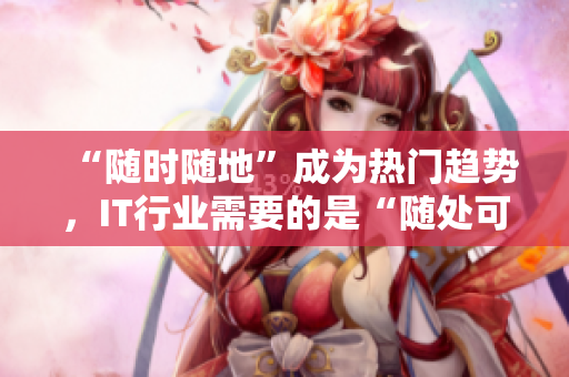 “隨時隨地”成為熱門趨勢，IT行業(yè)需要的是“隨處可見”的專業(yè)人才