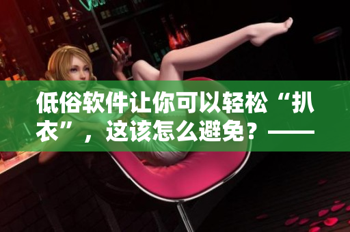低俗軟件讓你可以輕松“扒衣”，這該怎么避免？——一名編輯的思考