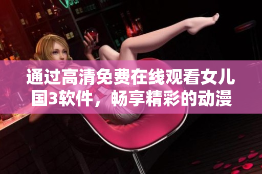 通過高清免費(fèi)在線觀看女兒國3軟件，暢享精彩的動漫世界！