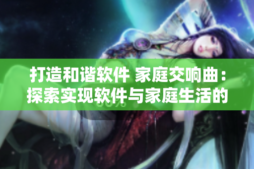 打造和諧軟件 家庭交響曲：探索實(shí)現(xiàn)軟件與家庭生活的和諧共處