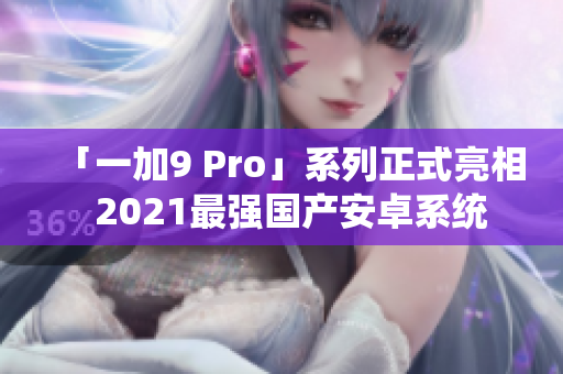 「一加9 Pro」系列正式亮相  2021最強(qiáng)國(guó)產(chǎn)安卓系統(tǒng)