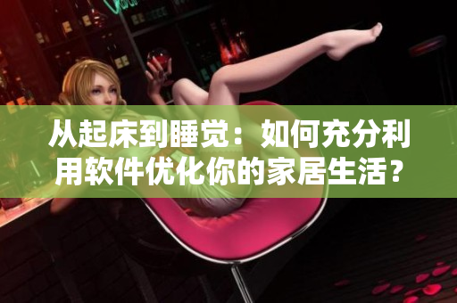從起床到睡覺：如何充分利用軟件優(yōu)化你的家居生活？