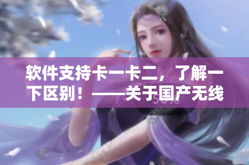 軟件支持卡一卡二，了解一下區(qū)別！——關(guān)于國(guó)產(chǎn)無(wú)線卡的軟件應(yīng)用指南