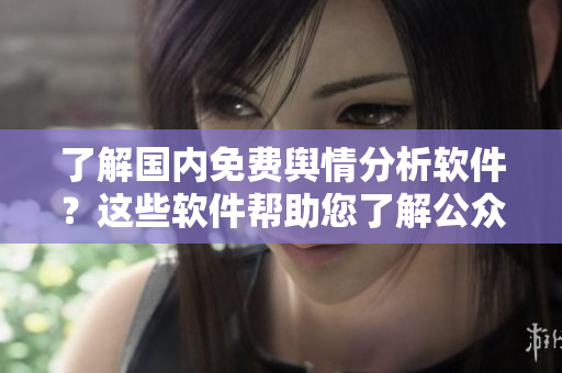 了解國(guó)內(nèi)免費(fèi)輿情分析軟件？這些軟件幫助您了解公眾對(duì)特定話題的看法！