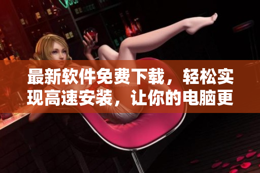 最新軟件免費(fèi)下載，輕松實(shí)現(xiàn)高速安裝，讓你的電腦更快速更穩(wěn)定！