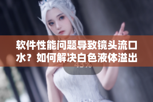 軟件性能問(wèn)題導(dǎo)致鏡頭流口水？如何解決白色液體溢出問(wèn)題？