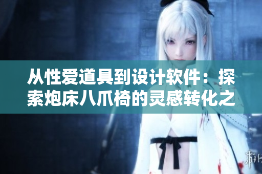 從性愛道具到設(shè)計(jì)軟件：探索炮床八爪椅的靈感轉(zhuǎn)化之路