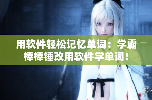 用軟件輕松記憶單詞：學(xué)霸棒棒錘改用軟件學(xué)單詞！