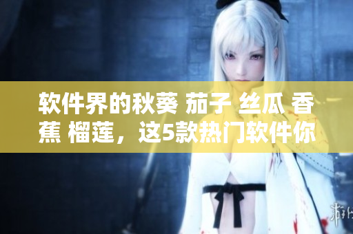 軟件界的秋葵 茄子 絲瓜 香蕉 榴蓮，這5款熱門軟件你必須知道