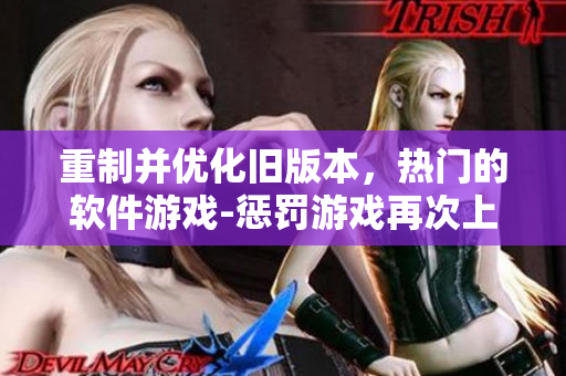 重制并優(yōu)化舊版本，熱門的軟件游戲-懲罰游戲再次上線，為你帶來愉快的體驗(yàn)