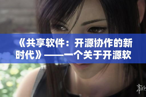 《共享軟件：開源協(xié)作的新時代》——一個關(guān)于開源軟件協(xié)作模式的探討