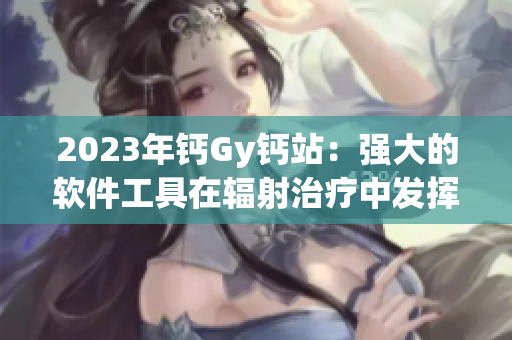 2023年鈣Gy鈣站：強(qiáng)大的軟件工具在輻射治療中發(fā)揮重要作用