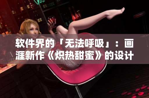 軟件界的「無法呼吸」：畫涯新作《熾熱甜蜜》的設(shè)計(jì)和排版技術(shù)