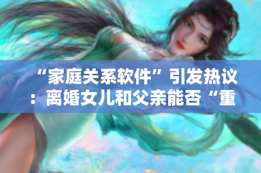 “家庭關(guān)系軟件”引發(fā)熱議：離婚女兒和父親能否“重組”家庭？