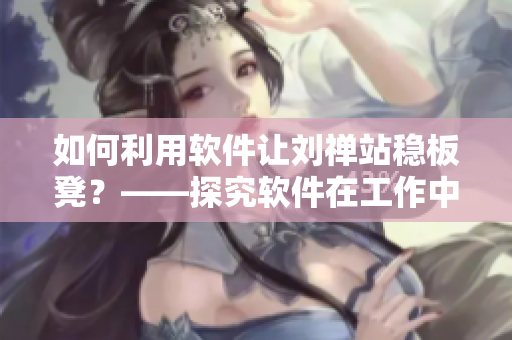 如何利用軟件讓劉禪站穩(wěn)板凳？——探究軟件在工作中的重要性與應(yīng)用