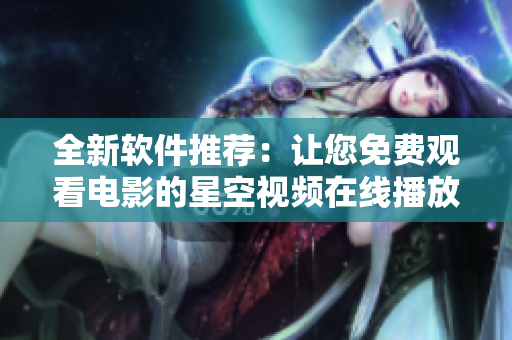 全新軟件推薦：讓您免費(fèi)觀看電影的星空視頻在線播放器