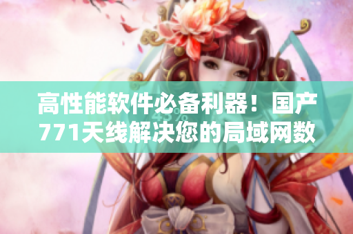 高性能軟件必備利器！國產(chǎn)771天線解決您的局域網(wǎng)數(shù)據(jù)傳輸問題