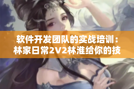 軟件開發(fā)團隊的實戰(zhàn)培訓(xùn)：林家日常2V2林淮給你的技巧分享