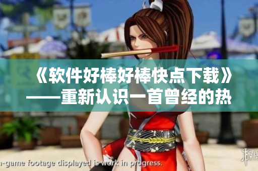 《軟件好棒好棒快點(diǎn)下載》——重新認(rèn)識(shí)一首曾經(jīng)的熱門歌曲