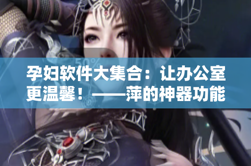 孕婦軟件大集合：讓辦公室更溫馨！——萍的神器功能一網(wǎng)打盡