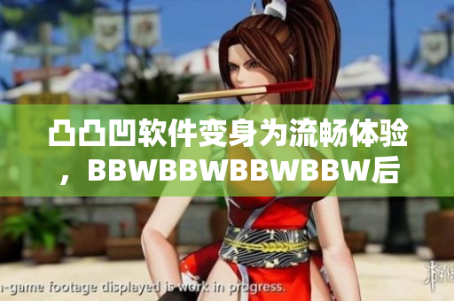 凸凸凹軟件變身為流暢體驗(yàn)，BBWBBWBBWBBW后重生