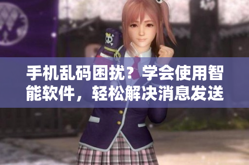 手機亂碼困擾？學會使用智能軟件，輕松解決消息發(fā)送難題！