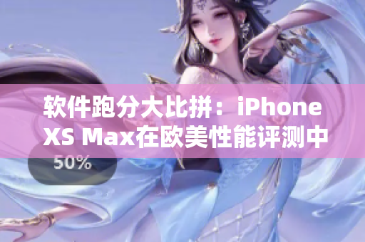 軟件跑分大比拼：iPhone XS Max在歐美性能評(píng)測(cè)中的表現(xiàn)