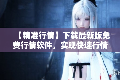 【精準(zhǔn)行情】下載最新版免費(fèi)行情軟件，實(shí)現(xiàn)快速行情查詢