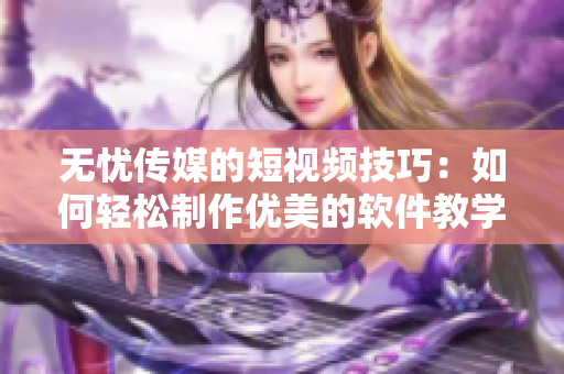 無憂傳媒的短視頻技巧：如何輕松制作優(yōu)美的軟件教學(xué)視頻