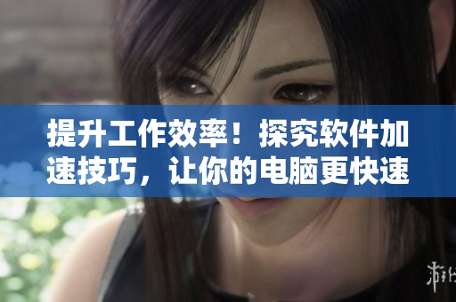 提升工作效率！探究軟件加速技巧，讓你的電腦更快速運行