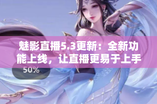魅影直播5.3更新：全新功能上線，讓直播更易于上手