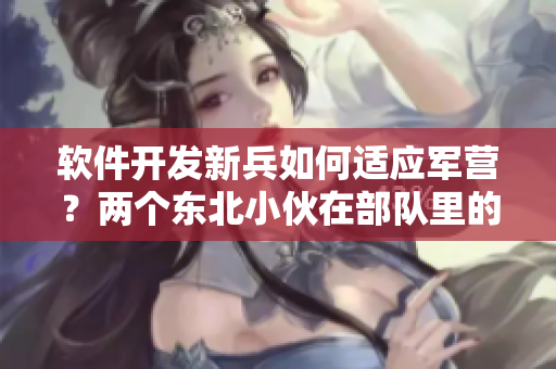 軟件開發(fā)新兵如何適應(yīng)軍營(yíng)？?jī)蓚€(gè)東北小伙在部隊(duì)里的經(jīng)歷
