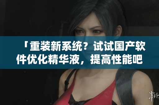 「重裝新系統(tǒng)？試試國(guó)產(chǎn)軟件優(yōu)化精華液，提高性能吧！」