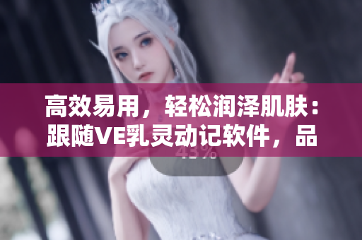 高效易用，輕松潤澤肌膚：跟隨VE乳靈動記軟件，品味LIBREDERM盛世
