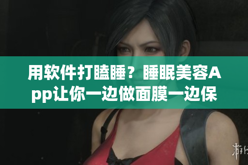 用軟件打瞌睡？睡眠美容App讓你一邊做面膜一邊保持清醒