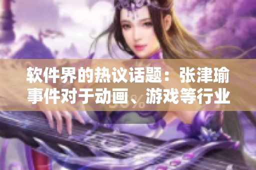 軟件界的熱議話題：張津瑜事件對于動畫、游戲等行業(yè)將產(chǎn)生何種影響？