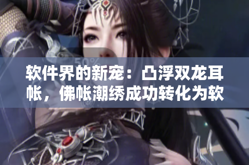 軟件界的新寵：凸浮雙龍耳帳，佛帳潮繡成功轉化為軟件設計元素！