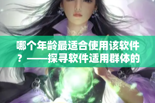 哪個年齡最適合使用該軟件？——探尋軟件適用群體的年齡分布