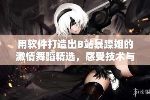 用軟件打造出B站暴躁姐的激情舞蹈精選，感受技術(shù)與動感的完美結(jié)合！