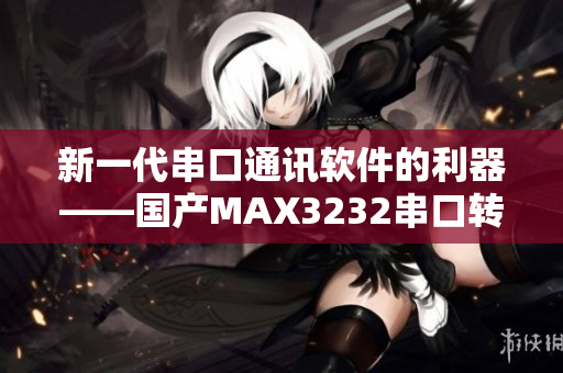 新一代串口通訊軟件的利器——國產MAX3232串口轉換芯片