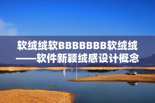 軟絨絨軟BBBBBBB軟絨絨——軟件新穎絨感設(shè)計概念