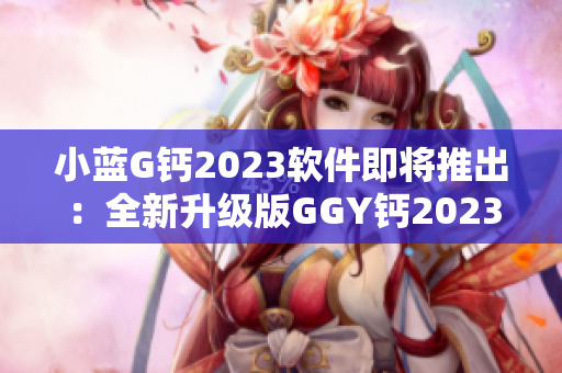 小藍(lán)G鈣2023軟件即將推出：全新升級版GGY鈣2023即將問世!