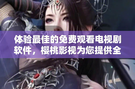 體驗最佳的免費觀看電視劇軟件，櫻桃影視為您提供全方位影視服務