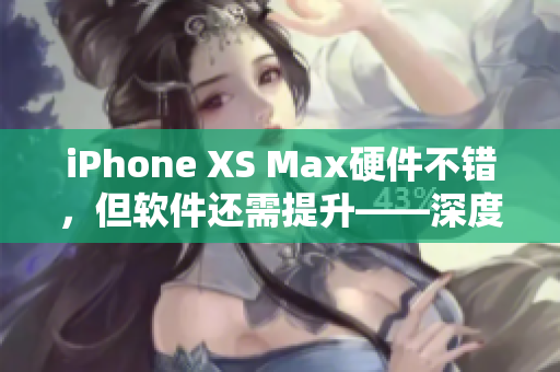 iPhone XS Max硬件不錯，但軟件還需提升——深度評測
