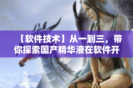 【軟件技術(shù)】從一到三，帶你探索國產(chǎn)精華液在軟件開發(fā)中的應(yīng)用價值！