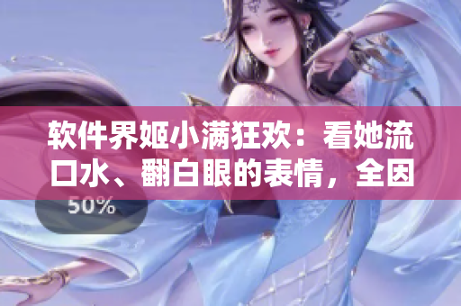 軟件界姬小滿狂歡：看她流口水、翻白眼的表情，全因這些軟件太棒了！