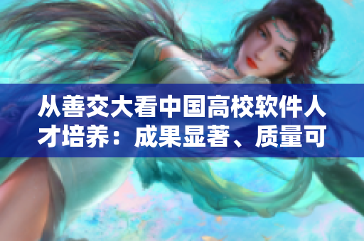 從善交大看中國高校軟件人才培養(yǎng)：成果顯著、質(zhì)量可信的故事