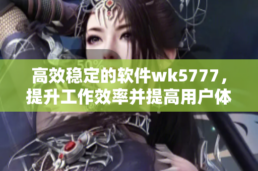 高效穩(wěn)定的軟件wk5777，提升工作效率并提高用戶體驗(yàn)