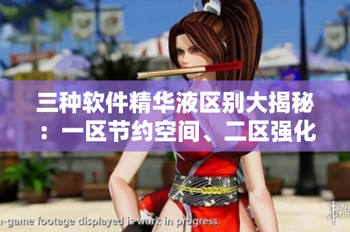 三種軟件精華液區(qū)別大揭秘：一區(qū)節(jié)約空間、二區(qū)強化安全性、三區(qū)優(yōu)化性能！