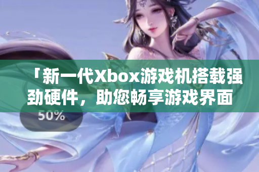「新一代Xbox游戲機搭載強勁硬件，助您暢享游戲界面及軟件應(yīng)用」